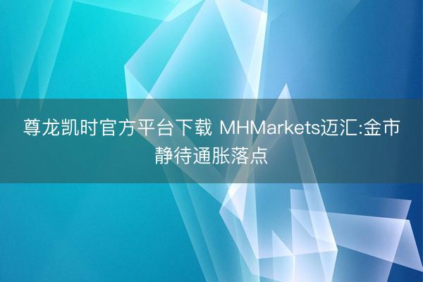 尊龙凯时官方平台下载 MHMarkets迈汇:金市静待通胀落点