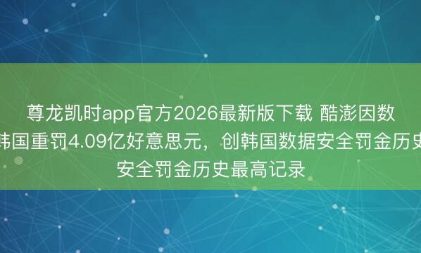尊龙凯时app官方2026最新版下载 酷澎因数据线路被韩国重罚4.09亿好意思元，创韩国数据安全罚金历史最高记录