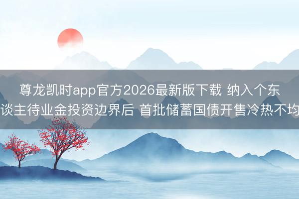 尊龙凯时app官方2026最新版下载 纳入个东谈主待业金投资边界后 首批储蓄国债开售冷热不均