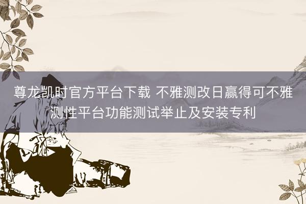 尊龙凯时官方平台下载 不雅测改日赢得可不雅测性平台功能测试举止及安装专利