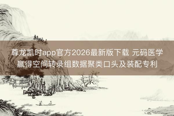 尊龙凯时app官方2026最新版下载 元码医学赢得空间转录组数据聚类口头及装配专利