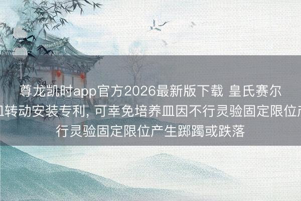 尊龙凯时app官方2026最新版下载 皇氏赛尔获得细胞培养皿转动安装专利， 可幸免培养皿因不行灵验固定限位产生踯躅或跌落