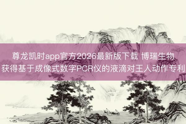 尊龙凯时app官方2026最新版下载 博瑞生物获得基于成像式数字PCR仪的液滴对王人动作专利