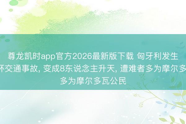 尊龙凯时app官方2026最新版下载 匈牙利发生2起连环交通事故， 变成8东说念主升天， 遭难者多为摩尔多瓦公民