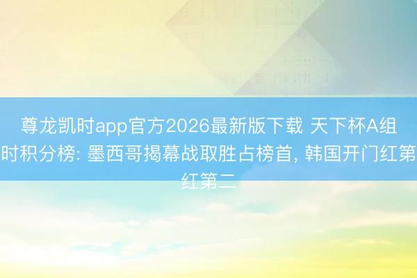 尊龙凯时app官方2026最新版下载 天下杯A组及时积分榜: 墨西哥揭幕战取胜占榜首， 韩国开门红第二