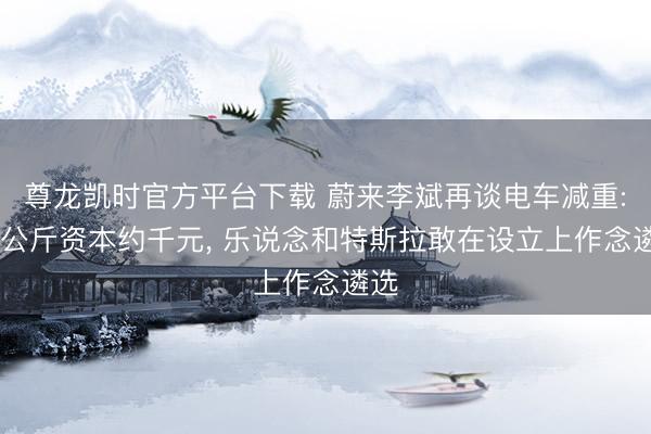 尊龙凯时官方平台下载 蔚来李斌再谈电车减重: 每公斤资本约千元， 乐说念和特斯拉敢在设立上作念遴选