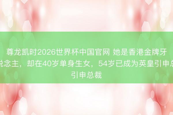 尊龙凯时2026世界杯中国官网 她是香港金牌牙东说念主，却在40岁单身生女，54岁已成为英皇引申总裁