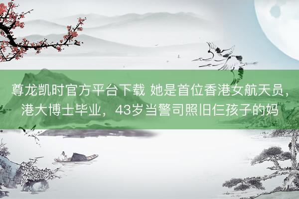 尊龙凯时官方平台下载 她是首位香港女航天员，港大博士毕业，43岁当警司照旧仨孩子的妈