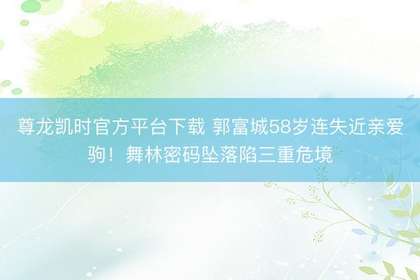尊龙凯时官方平台下载 郭富城58岁连失近亲爱驹!舞林密码坠落陷三重危境