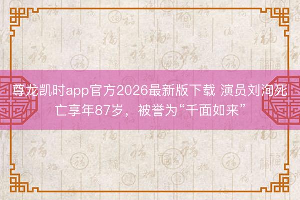 尊龙凯时app官方2026最新版下载 演员刘洵死亡享年87岁,被誉为“千面如来”