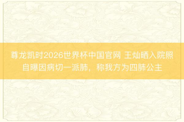 尊龙凯时2026世界杯中国官网 王灿晒入院照自曝因病切一派肺，称我方为四肺公主