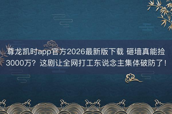 尊龙凯时app官方2026最新版下载 砸墙真能捡3000万？这剧让全网打工东说念主集体破防了！