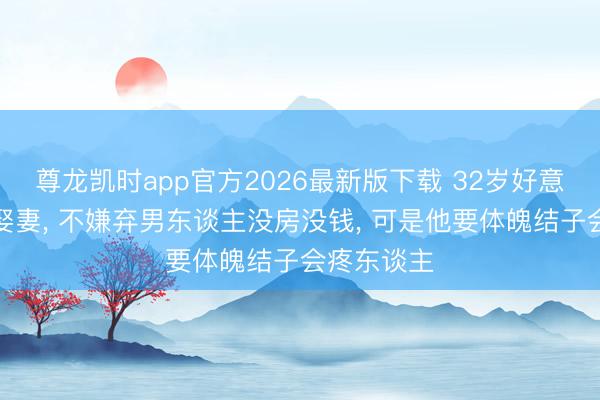 尊龙凯时app官方2026最新版下载 32岁好意思女急于娶妻， 不嫌弃男东谈主没房没钱， 可是他要体魄结子会疼东谈主