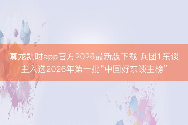 尊龙凯时app官方2026最新版下载 兵团1东谈主入选2026年第一批“中国好东谈主榜”