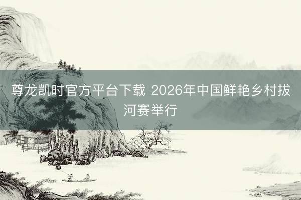 尊龙凯时官方平台下载 2026年中国鲜艳乡村拔河赛举行