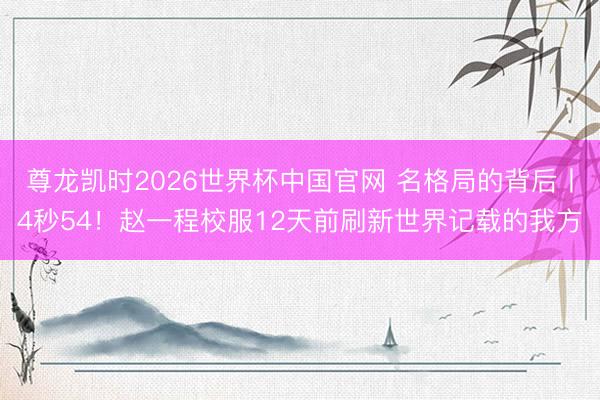 尊龙凯时2026世界杯中国官网 名格局的背后丨4秒54！赵一程校服12天前刷新世界记载的我方
