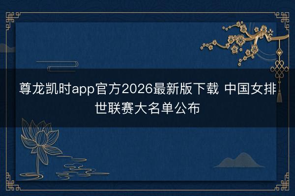 尊龙凯时app官方2026最新版下载 中国女排世联赛大名单公布