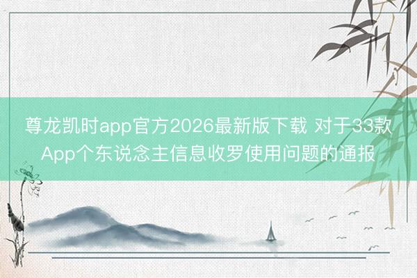 尊龙凯时app官方2026最新版下载 对于33款App个东说念主信息收罗使用问题的通报