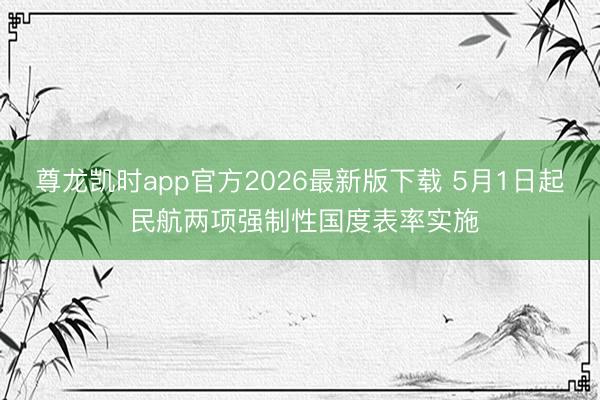 尊龙凯时app官方2026最新版下载 5月1日起 民航两项强制性国度表率实施