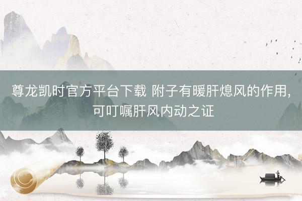 尊龙凯时官方平台下载 附子有暖肝熄风的作用， 可叮嘱肝风内动之证