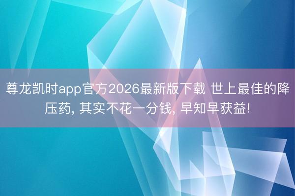 尊龙凯时app官方2026最新版下载 世上最佳的降压药， 其实不花一分钱， 早知早获益!