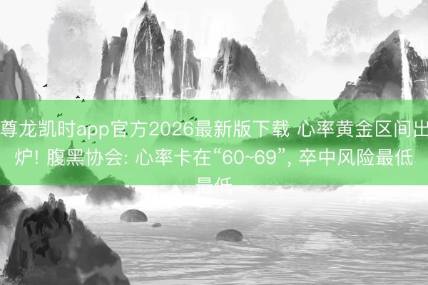 尊龙凯时app官方2026最新版下载 心率黄金区间出炉! 腹黑协会: 心率卡在“60~69”, 卒中风险最低