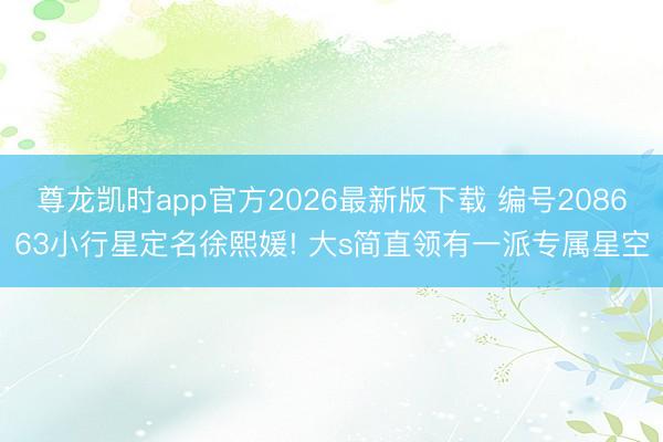 尊龙凯时app官方2026最新版下载 编号208663小行星定名徐熙媛! 大s简直领有一派专属星空