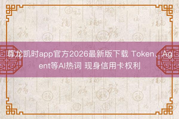 尊龙凯时app官方2026最新版下载 Token、Agent等AI热词 现身信用卡权利