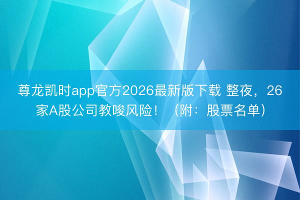 尊龙凯时app官方2026最新版下载 整夜，26家A股公司教唆风险！（附：股票名单）