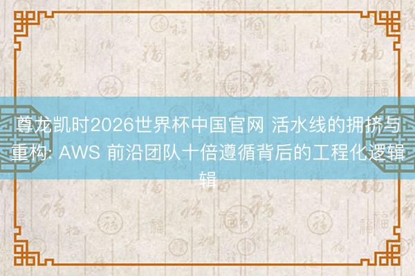 尊龙凯时2026世界杯中国官网 活水线的拥挤与重构: AWS 前沿团队十倍遵循背后的工程化逻辑