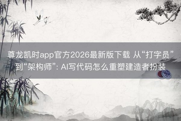 尊龙凯时app官方2026最新版下载 从“打字员”到“架构师”: AI写代码怎么重塑建造者扮装