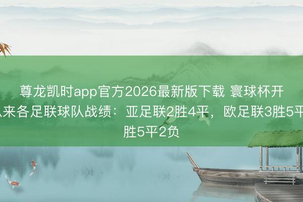 尊龙凯时app官方2026最新版下载 寰球杯开赛以来各足联球队战绩：亚足联2胜4平，欧足联3胜5平2负