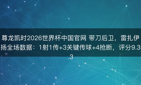 尊龙凯时2026世界杯中国官网 带刀后卫，雷扎伊扬全场数据：1射1传+3关键传球+4抢断，评分9.3