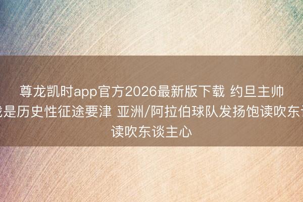 尊龙凯时app官方2026最新版下载 约旦主帅：首战是历史性征途要津 亚洲/阿拉伯球队发扬饱读吹东谈主心