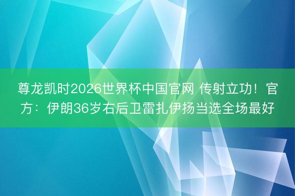 尊龙凯时2026世界杯中国官网 传射立功！官方：伊朗36岁右后卫雷扎伊扬当选全场最好