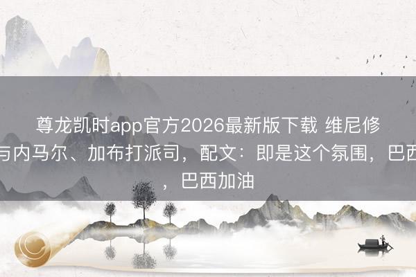 尊龙凯时app官方2026最新版下载 维尼修斯晒与内马尔、加布打派司，配文：即是这个氛围，巴西加油