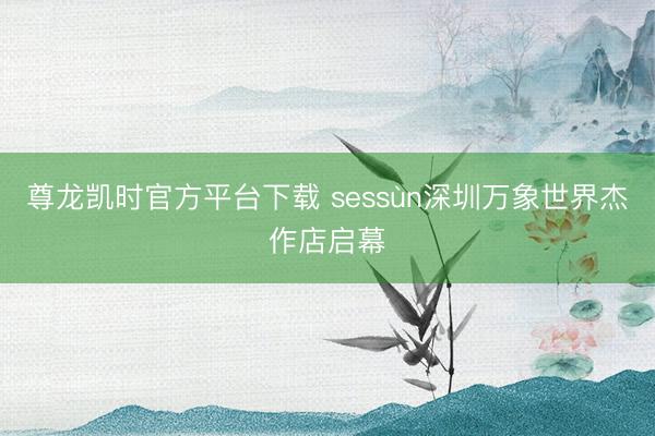 尊龙凯时官方平台下载 sessùn深圳万象世界杰作店启幕
