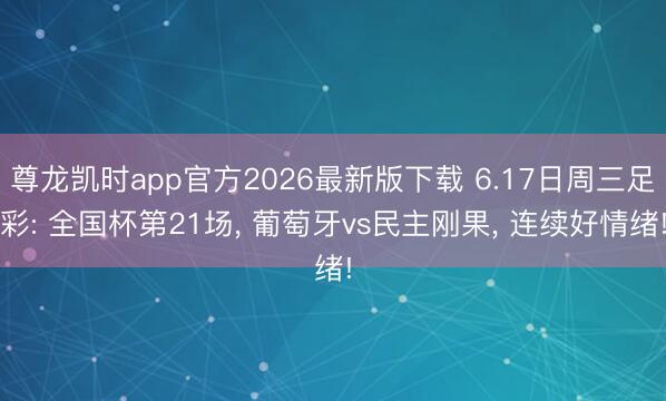 尊龙凯时app官方2026最新版下载 6.17日周三足彩: 全国杯第21场， 葡萄牙vs民主刚果， 连续好情绪!