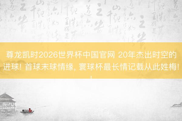 尊龙凯时2026世界杯中国官网 20年杰出时空的进球! 首球末球情缘, 寰球杯最长情记载从此姓梅!