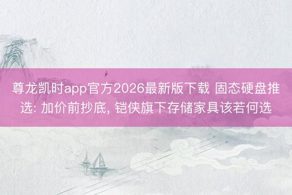 尊龙凯时app官方2026最新版下载 固态硬盘推选: 加价前抄底, 铠侠旗下存储家具该若何选