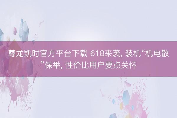 尊龙凯时官方平台下载 618来袭， 装机“机电散”保举， 性价比用户要点关怀