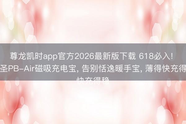 尊龙凯时app官方2026最新版下载 618必入! 西圣PB-Air磁吸充电宝， 告别恬逸暖手宝， 薄得快充得稳