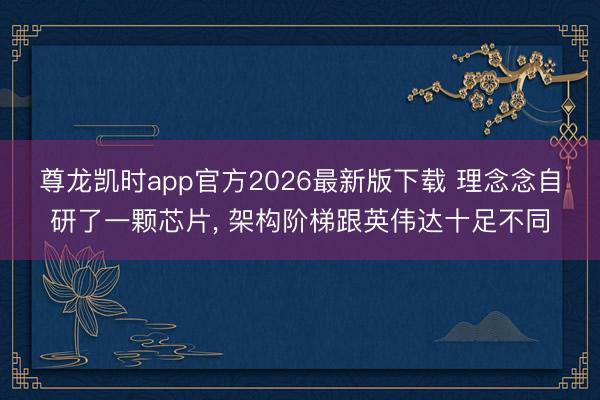 尊龙凯时app官方2026最新版下载 理念念自研了一颗芯片， 架构阶梯跟英伟达十足不同