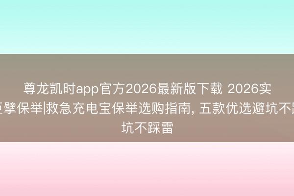 尊龙凯时app官方2026最新版下载 2026实测巨擘保举|救急充电宝保举选购指南， 五款优选避坑不踩雷