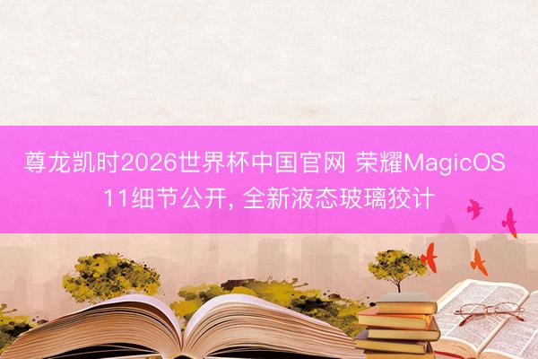 尊龙凯时2026世界杯中国官网 荣耀MagicOS 11细节公开， 全新液态玻璃狡计